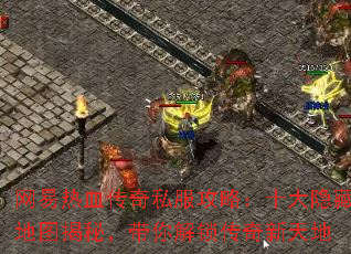 网易热血传奇私服攻略:十大隐藏地图揭秘,带你解锁传奇新天地 网易热血传奇私服攻略:十大隐藏地图揭秘,带你解锁传奇新天地