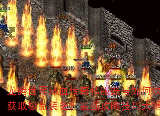 龙腾世界热血传奇私服账号如何快速获取极品装备?最强攻略技巧大揭秘 龙腾世界热血传奇私服账号如何快速获取极品装备?最强攻略技巧大揭秘