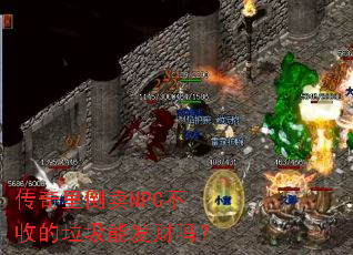 传奇里倒卖NPC不收的垃圾能发财吗? 传奇里倒卖NPC不收的垃圾能发财吗?