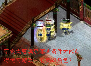 玩家需要满足哪些条件才能获得传奇游戏中的英雄角色? 玩家需要满足哪些条件才能获得传奇游戏中的英雄角色?