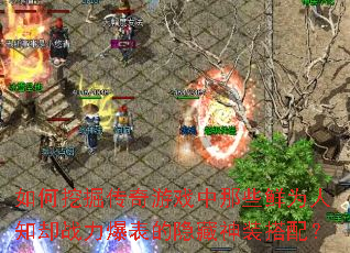 如何挖掘传奇游戏中那些鲜为人知却战力爆表的隐藏神装搭配? 如何挖掘传奇游戏中那些鲜为人知却战力爆表的隐藏神装搭配?