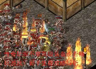 传奇玩家不拿高级装备能否畅玩游戏?新手生存攻略解析 传奇玩家不拿高级装备能否畅玩游戏?新手生存攻略解析