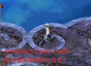 传奇新服火剑如何正确使用并有效防御敌方攻击? 传奇新服火剑如何正确使用并有效防御敌方攻击?