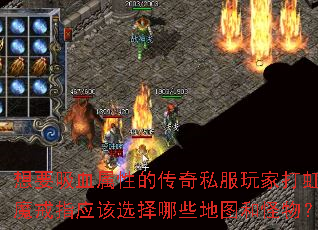 想要吸血属性的传奇私服玩家打虹魔戒指应该选择哪些地图和怪物? 想要吸血属性的传奇私服玩家打虹魔戒指应该选择哪些地图和怪物?