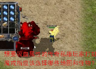 想要吸血属性的传奇私服玩家打虹魔戒指应该选择哪些地图和怪物? 想要吸血属性的传奇私服玩家打虹魔戒指应该选择哪些地图和怪物?