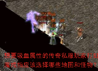 想要吸血属性的传奇私服玩家打虹魔戒指应该选择哪些地图和怪物? 想要吸血属性的传奇私服玩家打虹魔戒指应该选择哪些地图和怪物?