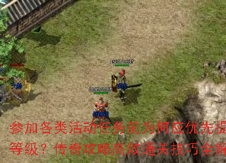 参加各类活动任务前为何应优先提升等级?传奇攻略高效通关技巧全解析 参加各类活动任务前为何应优先提升等级?传奇攻略高效通关技巧全解析