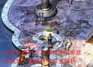 卡位打赤月老魔的传奇玩家能否成功?实战技巧深度解析 卡位打赤月老魔的传奇玩家能否成功?实战技巧深度解析