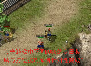 传奇游戏中不同BOSS的专属奖励与打法技巧如何针对性获取? 传奇游戏中不同BOSS的专属奖励与打法技巧如何针对性获取?