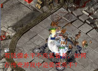 有钱但水平不高装备差,如何在传奇游戏中逆袭成高手? 有钱但水平不高装备差,如何在传奇游戏中逆袭成高手?