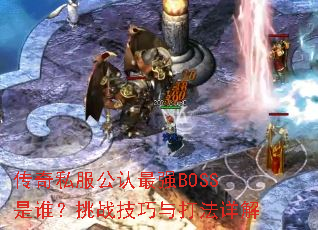 传奇私服公认最强BOSS是谁?挑战技巧与打法详解 传奇私服公认最强BOSS是谁?挑战技巧与打法详解