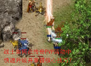 战士如何在传奇PVP活动中快速升级并掌握核心技巧? 战士如何在传奇PVP活动中快速升级并掌握核心技巧?