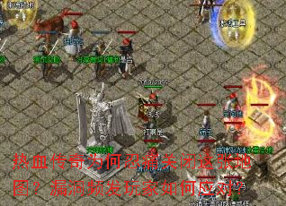 热血传奇为何忍痛关闭这张地图?漏洞频发玩家如何应对? 热血传奇为何忍痛关闭这张地图?漏洞频发玩家如何应对?