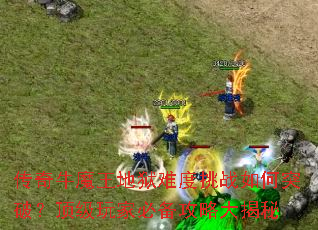传奇牛魔王地狱难度挑战如何突破?顶级玩家必备攻略大揭秘 传奇牛魔王地狱难度挑战如何突破?顶级玩家必备攻略大揭秘