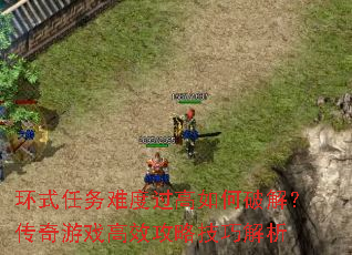 环式任务难度过高如何破解?传奇游戏高效攻略技巧解析 环式任务难度过高如何破解?传奇游戏高效攻略技巧解析
