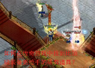 如何在传奇游戏中找到比顶级装备更抢手的稀有道具? 如何在传奇游戏中找到比顶级装备更抢手的稀有道具?
