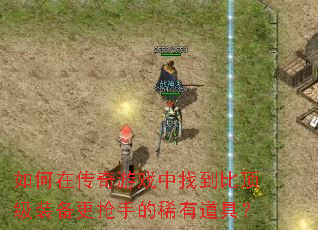 如何在传奇游戏中找到比顶级装备更抢手的稀有道具? 如何在传奇游戏中找到比顶级装备更抢手的稀有道具?