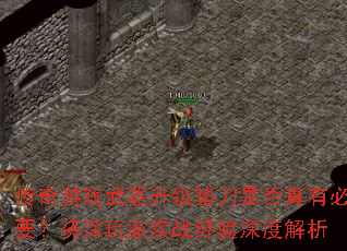 传奇游戏武器升级垫刀是否真有必要?资深玩家实战经验深度解析 传奇游戏武器升级垫刀是否真有必要?资深玩家实战经验深度解析