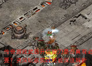 传奇游戏武器升级垫刀是否真有必要?资深玩家实战经验深度解析 传奇游戏武器升级垫刀是否真有必要?资深玩家实战经验深度解析