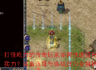 打怪吃力的传奇玩家如何快速提升实力?装备选择与练级技巧全解析 打怪吃力的传奇玩家如何快速提升实力?装备选择与练级技巧全解析