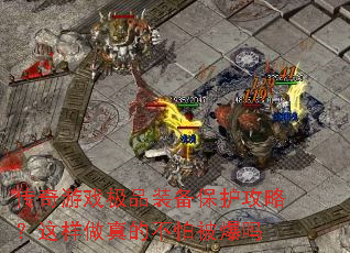 传奇游戏极品装备保护攻略?这样做真的不怕被爆吗 传奇游戏极品装备保护攻略?这样做真的不怕被爆吗