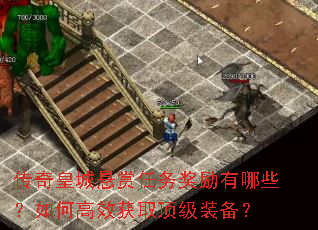 传奇皇城悬赏任务奖励有哪些?如何高效获取顶级装备? 传奇皇城悬赏任务奖励有哪些?如何高效获取顶级装备?