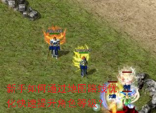 新手如何通过地图路线优化快速提升角色等级? 新手如何通过地图路线优化快速提升角色等级?