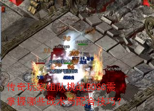 传奇玩家组队挑战BOSS需掌握哪些战术与配合技巧? 传奇玩家组队挑战BOSS需掌握哪些战术与配合技巧?