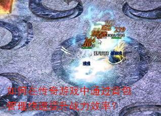 如何在传奇游戏中通过背包管理快速提升战力效率? 如何在传奇游戏中通过背包管理快速提升战力效率?