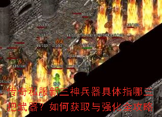 传奇私服新三神兵器具体指哪三把武器?如何获取与强化全攻略 传奇私服新三神兵器具体指哪三把武器?如何获取与强化全攻略