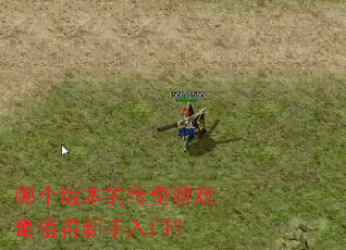 哪个版本的传奇游戏最值得新手入门? 哪个版本的传奇游戏最值得新手入门?