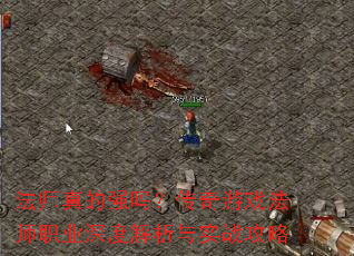 法师真的强吗?传奇游戏法师职业深度解析与实战攻略 法师真的强吗?传奇游戏法师职业深度解析与实战攻略