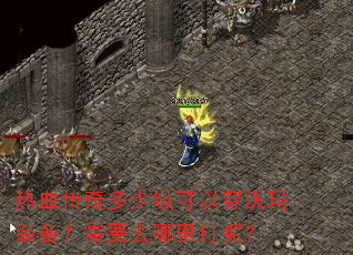 热血传奇多少级可以穿沃玛装备?需要去哪里打呢? 热血传奇多少级可以穿沃玛装备?需要去哪里打呢?