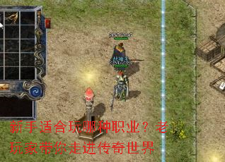 新手适合玩哪种职业?老玩家带你走进传奇世界 新手适合玩哪种职业?老玩家带你走进传奇世界