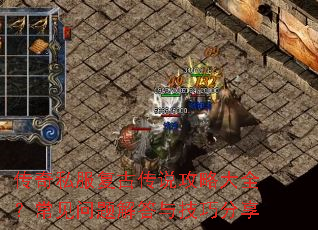 传奇私服复古传说攻略大全?常见问题解答与技巧分享 传奇私服复古传说攻略大全?常见问题解答与技巧分享