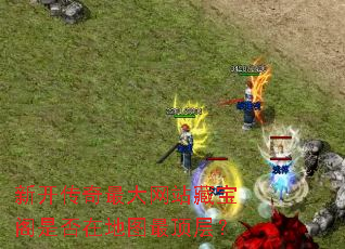 新开传奇最大网站藏宝阁是否在地图最顶层? 新开传奇最大网站藏宝阁是否在地图最顶层?