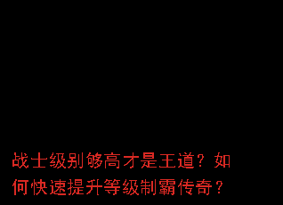 战士级别够高才是王道?如何快速提升等级制霸传奇? 战士级别够高才是王道?如何快速提升等级制霸传奇?