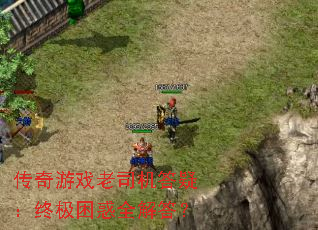 传奇游戏老司机答疑:终极困惑全解答? 传奇游戏老司机答疑:终极困惑全解答?