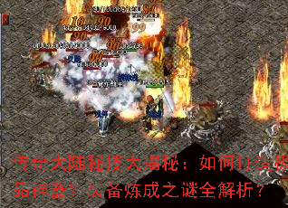 传奇大陆秘技大揭秘:如何打造极品神器?装备炼成之谜全解析? 传奇大陆秘技大揭秘:如何打造极品神器?装备炼成之谜全解析?