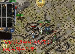 传奇游戏中兑换货币的NPC有哪些作用? 传奇游戏中兑换货币的NPC有哪些作用?