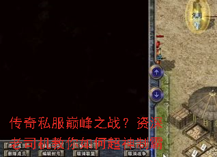 传奇私服巅峰之战?资深老司机教你如何超神制霸 传奇私服巅峰之战?资深老司机教你如何超神制霸