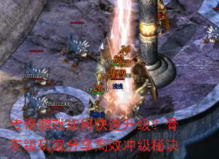 传奇游戏如何快速升级?骨灰级玩家分享高效冲级秘诀 传奇游戏如何快速升级?骨灰级玩家分享高效冲级秘诀