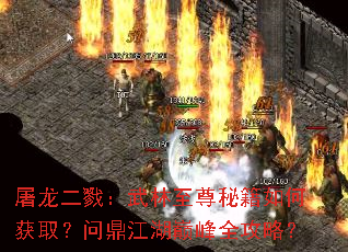 屠龙二戮:武林至尊秘籍如何获取?问鼎江湖巅峰全攻略? 屠龙二戮:武林至尊秘籍如何获取?问鼎江湖巅峰全攻略?