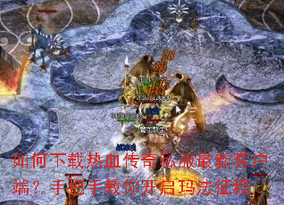 如何下载热血传奇私服最新客户端?手把手教你开启玛法征程 如何下载热血传奇私服最新客户端?手把手教你开启玛法征程