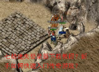 七劫迷失登录器下载教程?新手如何快速入门传奇游戏? 七劫迷失登录器下载教程?新手如何快速入门传奇游戏?