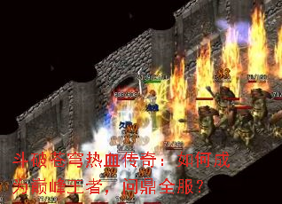 斗破苍穹热血传奇:如何成为巅峰王者,问鼎全服? 斗破苍穹热血传奇:如何成为巅峰王者,问鼎全服?