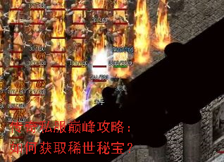传奇私服巅峰攻略:如何获取稀世秘宝? 传奇私服巅峰攻略:如何获取稀世秘宝?