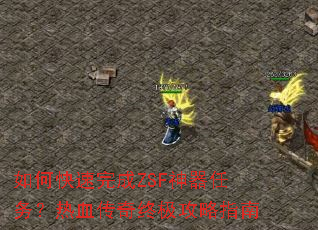 如何快速完成ZSF神器任务?热血传奇终极攻略指南 如何快速完成ZSF神器任务?热血传奇终极攻略指南