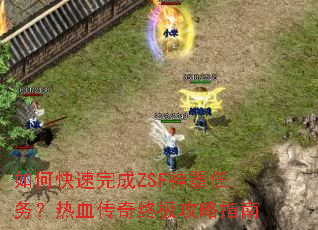 如何快速完成ZSF神器任务?热血传奇终极攻略指南 如何快速完成ZSF神器任务?热血传奇终极攻略指南